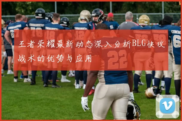 王者荣耀最新动态深入分析BLG快攻战术的优势与应用