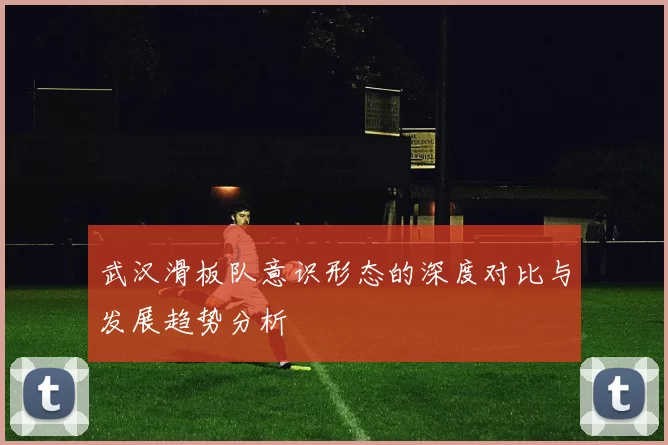 武汉滑板队意识形态的深度对比与发展趋势分析