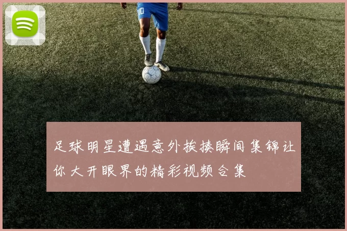 足球明星遭遇意外挨揍瞬间集锦让你大开眼界的精彩视频合集