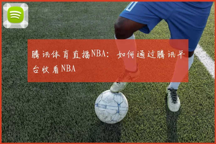 腾讯体育直播NBA：如何通过腾讯平台收看NBA