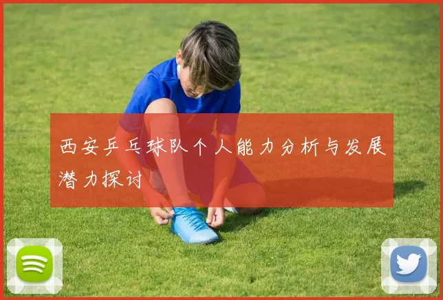西安乒乓球队个人能力分析与发展潜力探讨