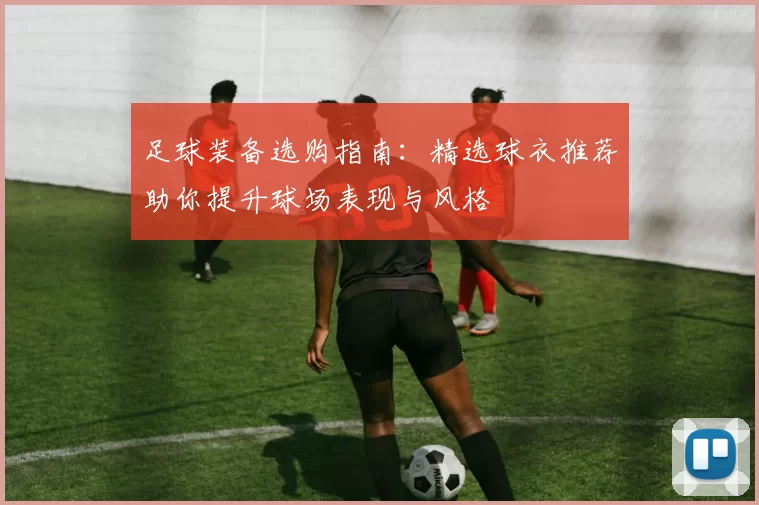 足球装备选购指南：精选球衣推荐助你提升球场表现与风格