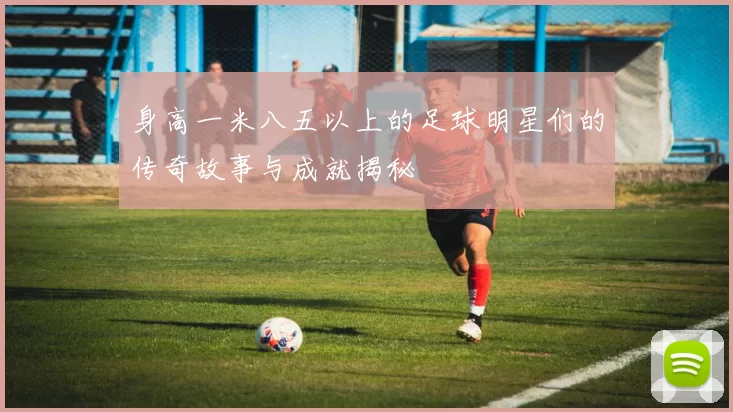 身高一米八五以上的足球明星们的传奇故事与成就揭秘