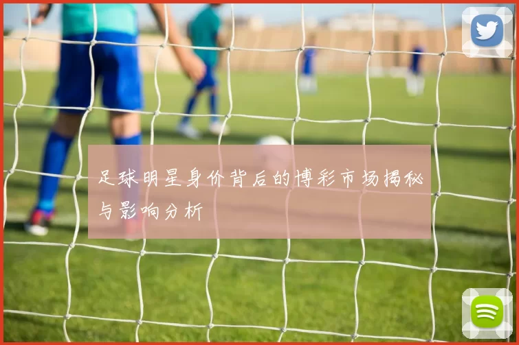 足球明星身价背后的博彩市场揭秘与影响分析