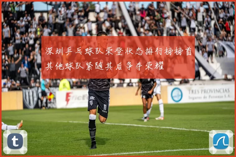 深圳乒乓球队荣登状态排行榜榜首其他球队紧随其后争夺荣耀