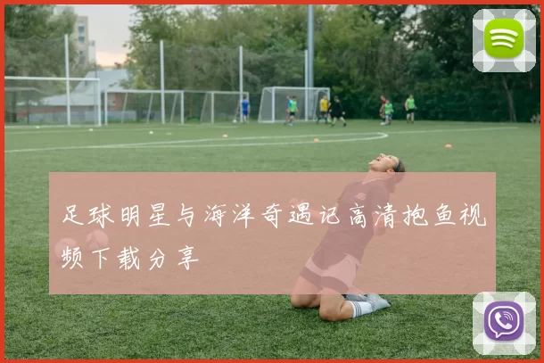 足球明星与海洋奇遇记高清抱鱼视频下载分享