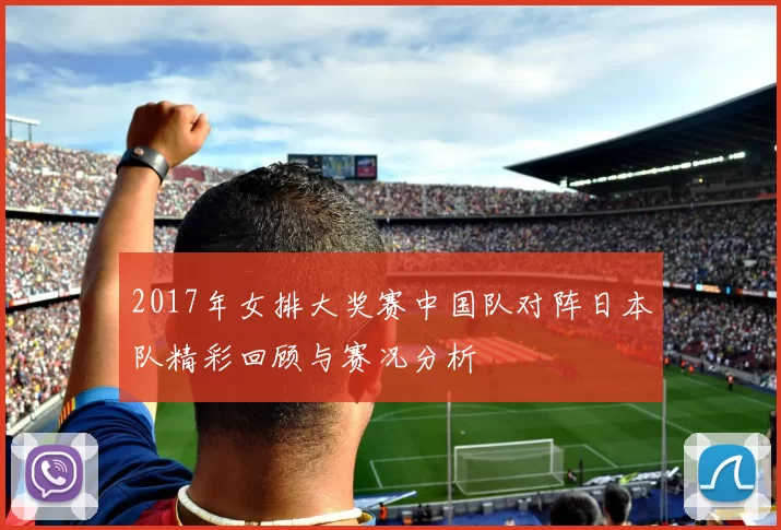 2017年女排大奖赛中国队对阵日本队精彩回顾与赛况分析