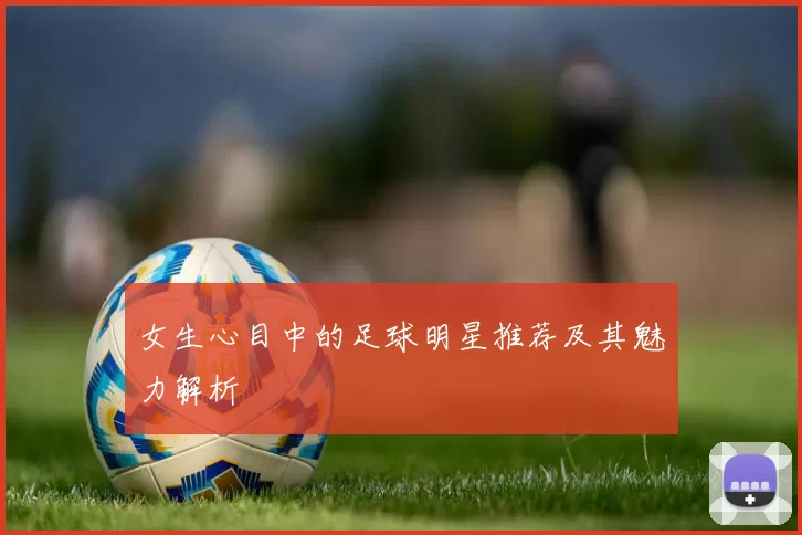 女生心目中的足球明星推荐及其魅力解析