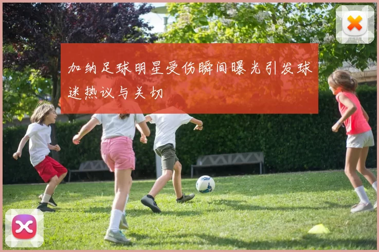 加纳足球明星受伤瞬间曝光引发球迷热议与关切