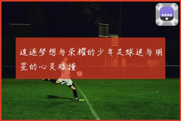 追逐梦想与荣耀的少年足球迷与明星的心灵碰撞
