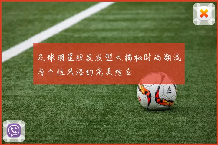 足球明星短发发型大揭秘时尚潮流与个性风格的完美结合