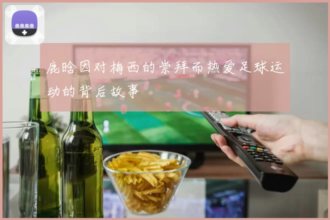 鹿晗因对梅西的崇拜而热爱足球运动的背后故事
