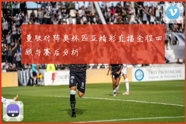 曼联对阵奥林匹亚精彩直播全程回顾与赛后分析