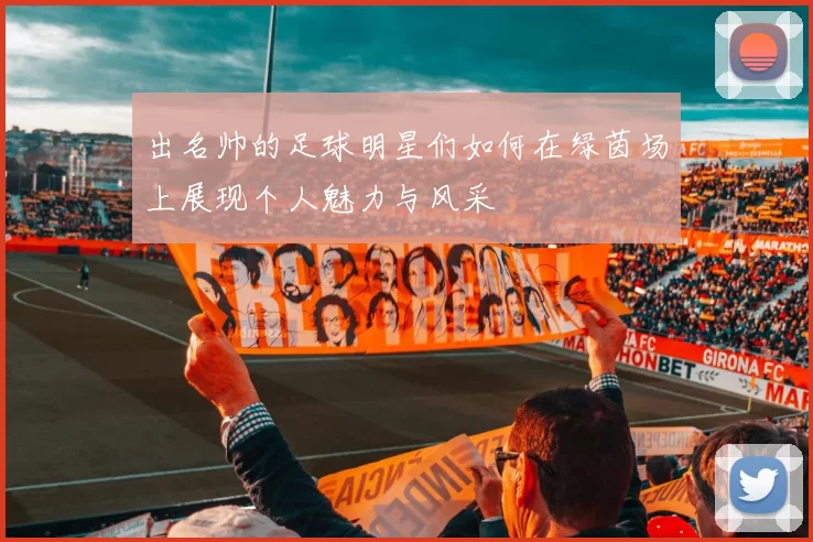 出名帅的足球明星们如何在绿茵场上展现个人魅力与风采