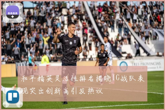 和平精英灵活性排名揭晓IG战队表现突出创新高引发热议