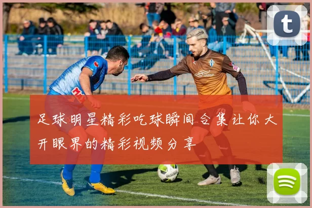 足球明星精彩吃球瞬间合集让你大开眼界的精彩视频分享