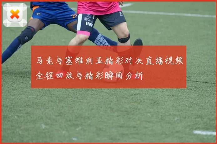 马竞与塞维利亚精彩对决直播视频全程回放与精彩瞬间分析