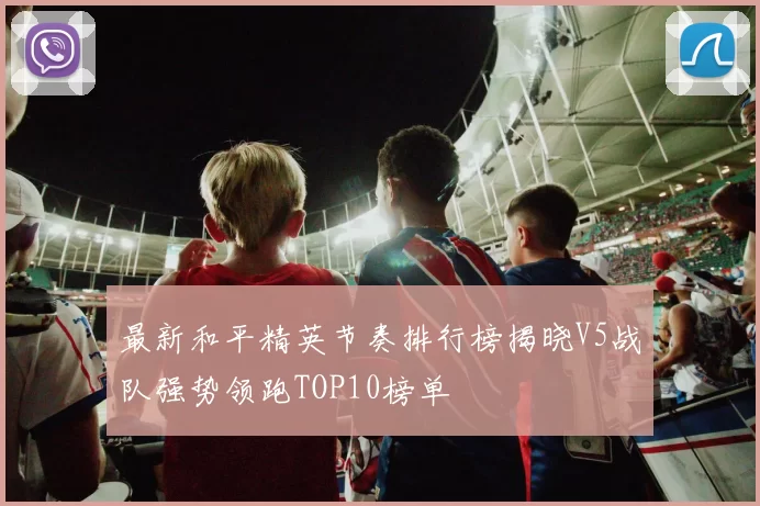 最新和平精英节奏排行榜揭晓V5战队强势领跑TOP10榜单
