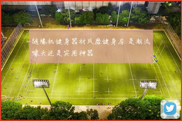 随缘机健身器材风靡健身房 是潮流噱头还是实用神器