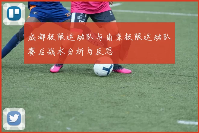 成都极限运动队与南京极限运动队赛后战术分析与反思