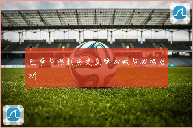 巴萨与热刺历史交锋回顾与战绩分析