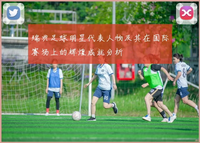 瑞典足球明星代表人物及其在国际赛场上的辉煌成就分析