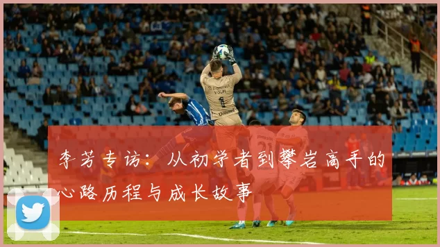 李芳专访：从初学者到攀岩高手的心路历程与成长故事