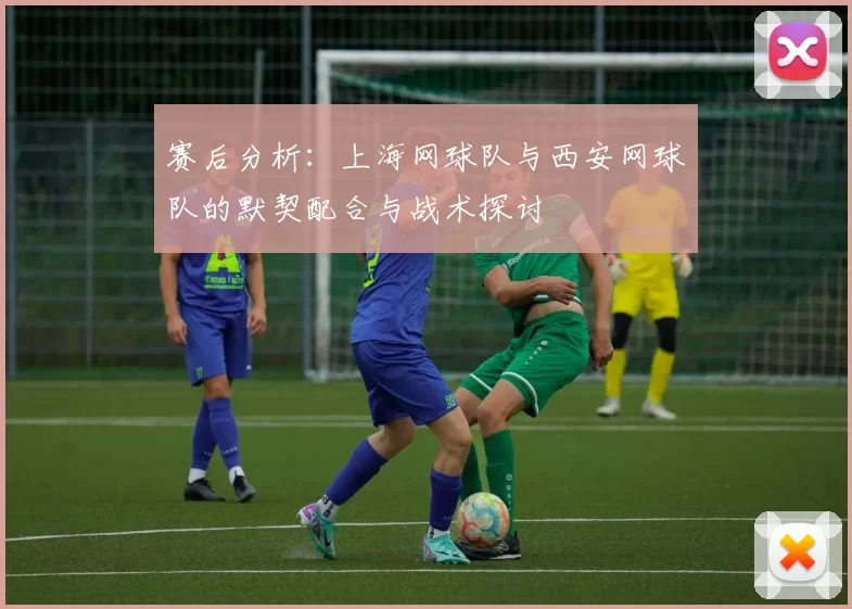 赛后分析：上海网球队与西安网球队的默契配合与战术探讨