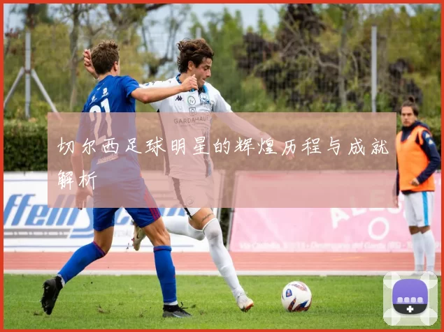 切尔西足球明星的辉煌历程与成就解析