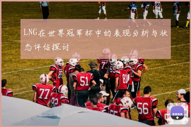 LNG在世界冠军杯中的表现分析与状态评估探讨