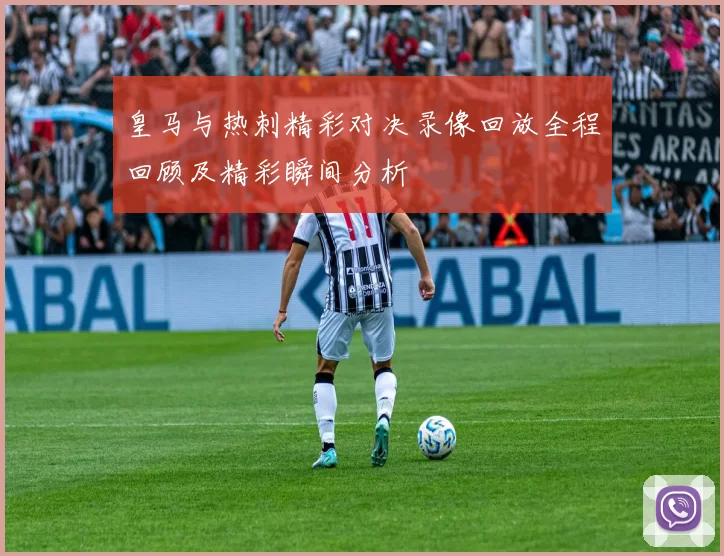 皇马与热刺精彩对决录像回放全程回顾及精彩瞬间分析