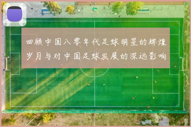 回顾中国八零年代足球明星的辉煌岁月与对中国足球发展的深远影响