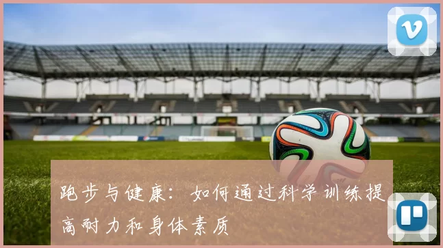 跑步与健康：如何通过科学训练提高耐力和身体素质