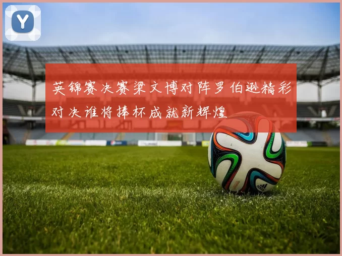 英锦赛决赛梁文博对阵罗伯逊精彩对决谁将捧杯成就新辉煌