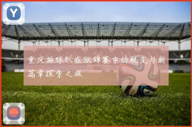 重庆排球队在欧锦赛中的蜕变与新篇章探索之旅