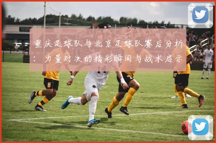 重庆足球队与北京足球队赛后分析：力量对决的精彩瞬间与战术启示