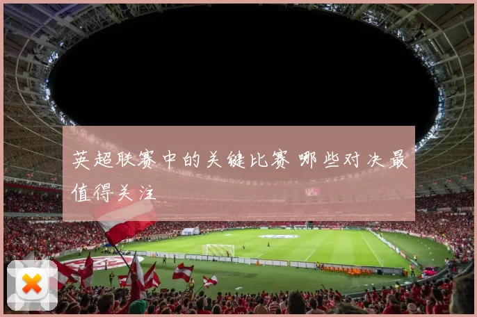 英超联赛中的关键比赛 哪些对决最值得关注