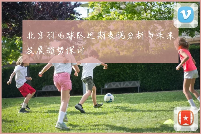 北京羽毛球队近期表现分析与未来发展趋势探讨