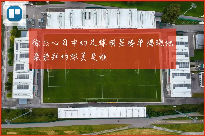 徐杰心目中的足球明星榜单揭晓他最崇拜的球员是谁