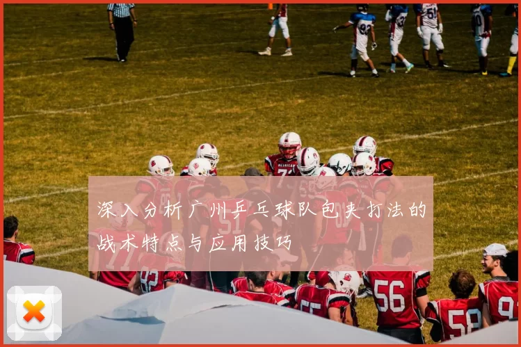 深入分析广州乒乓球队包夹打法的战术特点与应用技巧
