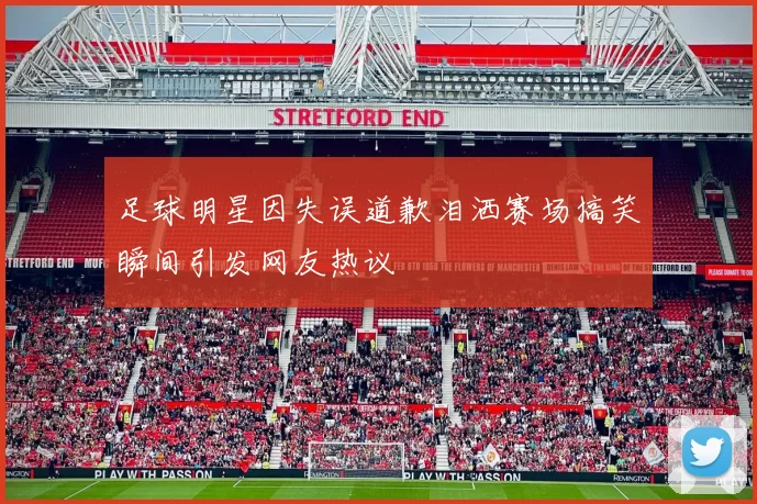 足球明星因失误道歉泪洒赛场搞笑瞬间引发网友热议