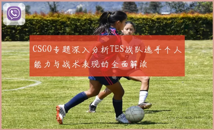 CSGO专题深入分析TES战队选手个人能力与战术表现的全面解读