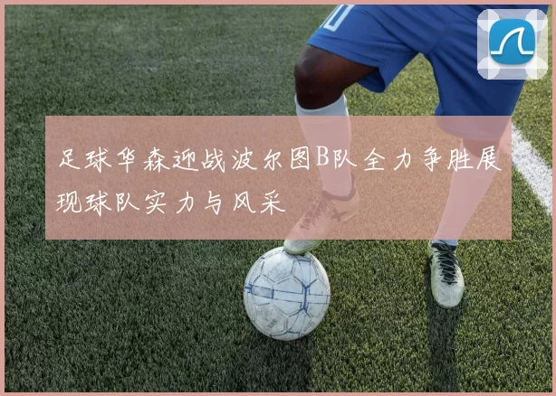 足球华森迎战波尔图B队全力争胜展现球队实力与风采