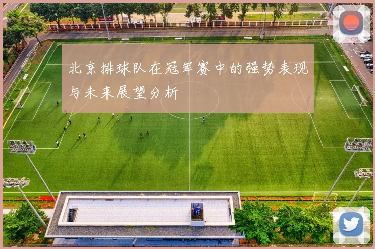 北京排球队在冠军赛中的强势表现与未来展望分析