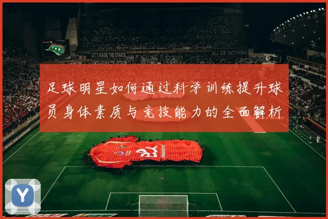 足球明星如何通过科学训练提升球员身体素质与竞技能力的全面解析