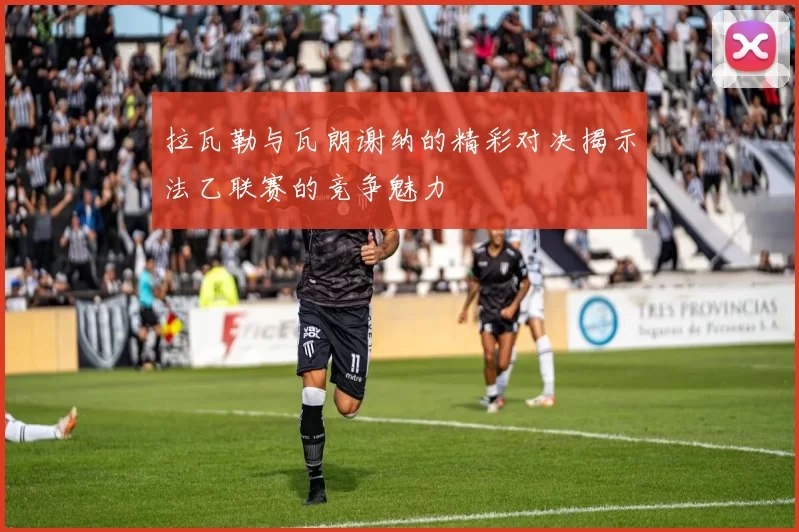 拉瓦勒与瓦朗谢纳的精彩对决揭示法乙联赛的竞争魅力