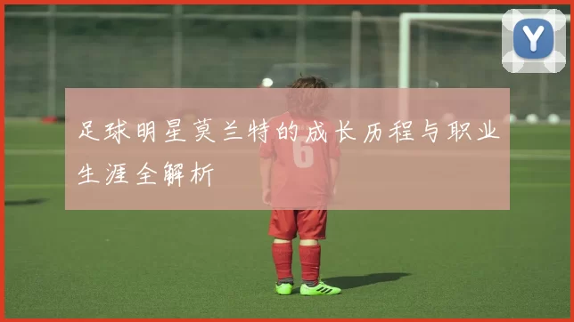足球明星莫兰特的成长历程与职业生涯全解析