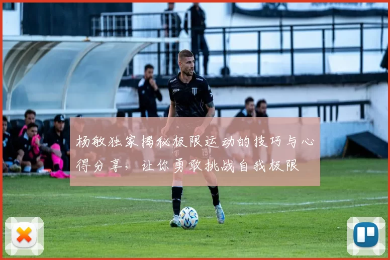 杨敏独家揭秘极限运动的技巧与心得分享，让你勇敢挑战自我极限