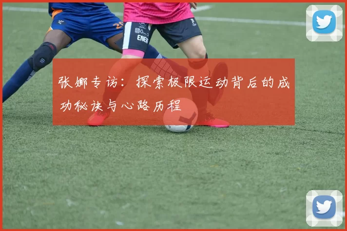 张娜专访：探索极限运动背后的成功秘诀与心路历程