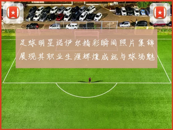 足球明星诺伊尔精彩瞬间照片集锦展现其职业生涯辉煌成就与球场魅力